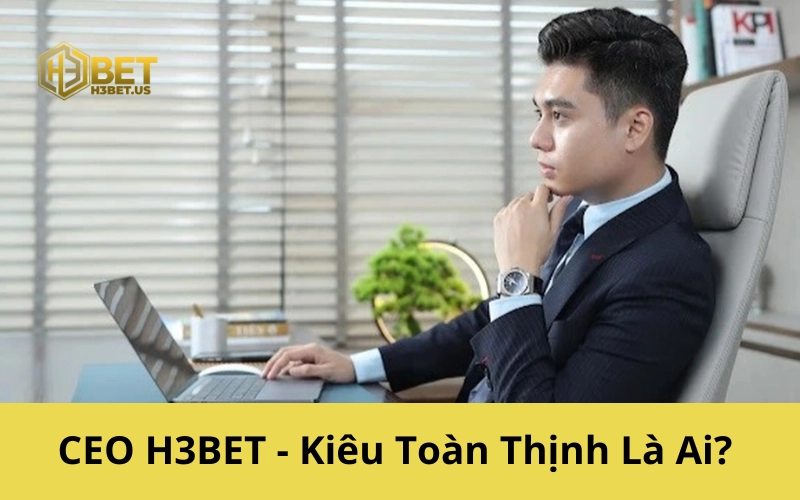 CEO H3BET - Kiêu Toàn Thịnh Là Ai