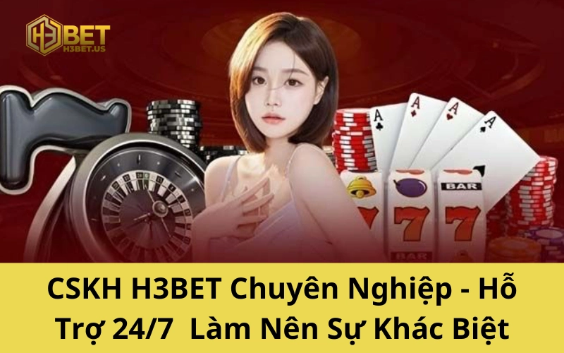 CSKH H3BET Chuyên Nghiệp - Hỗ Trợ 24/7 Làm Nên Sự Khác Biệt