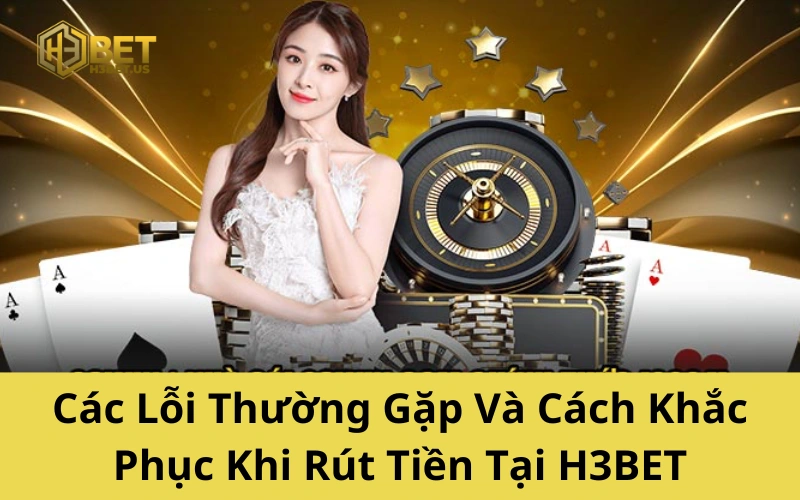 Các Lỗi Thường Gặp Và Cách Khắc Phục Khi Rút Tiền Tại H3BET
