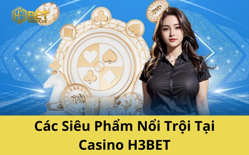 Các Siêu Phẩm Nổi Trội Tại Casino H3BET