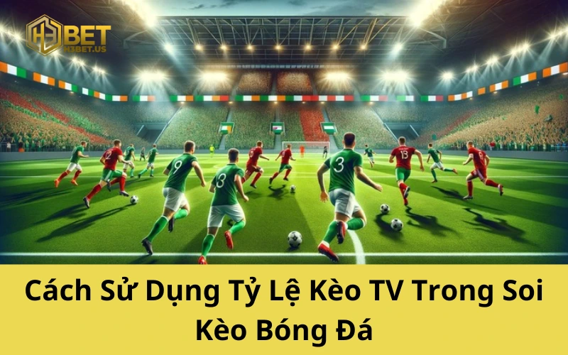Cách Sử Dụng Tỷ Lệ Kèo TV Trong Soi Kèo Bóng Đá