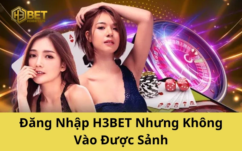 Đăng Nhập H3BET Nhưng Không Vào Được Sảnh