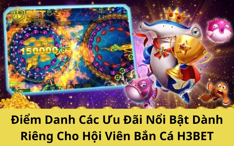 Điểm Danh Các Ưu Đãi Nổi Bật Dành Riêng Cho Hội Viên Bắn Cá H3BET