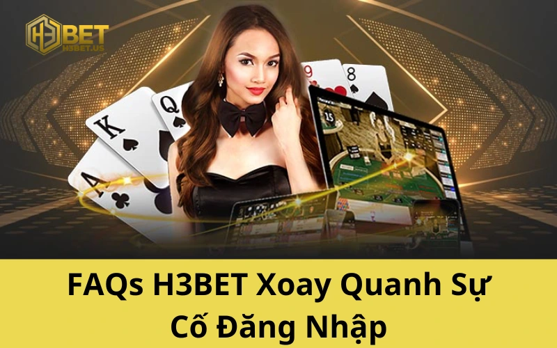 FAQs H3BET Xoay Quanh Sự Cố Đăng Nhập