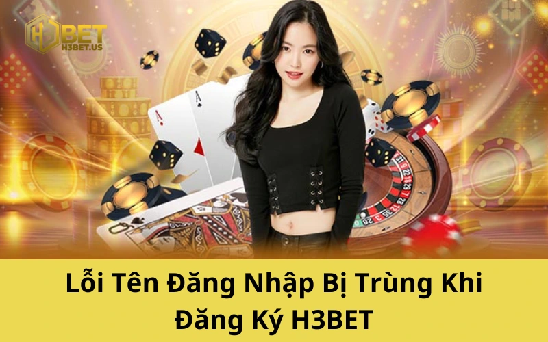 Lỗi Tên Đăng Nhập Bị Trùng Khi Đăng Ký H3BET