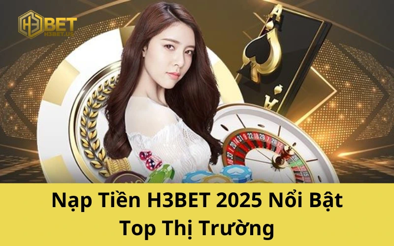 Nạp Tiền H3BET 2025 Nổi Bật Top Thị Trường