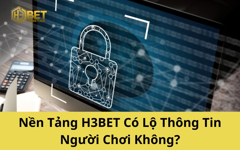 Nền Tảng H3BET Có Lộ Thông Tin Người Chơi Không
