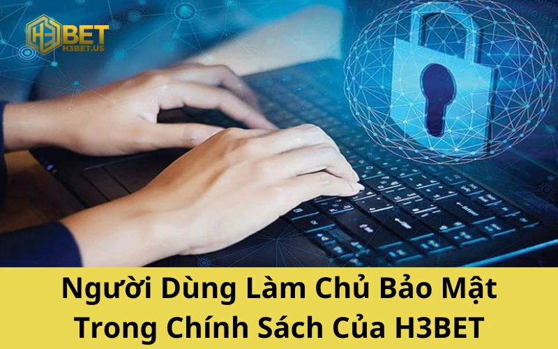 Người Dùng Làm Chủ Bảo Mật Trong Chính Sách Của H3BET