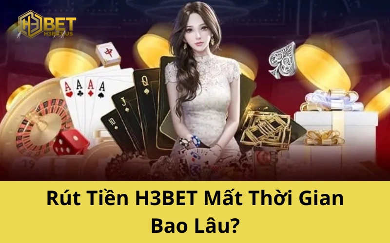 Rút Tiền H3BET Mất Thời Gian Bao Lâu?