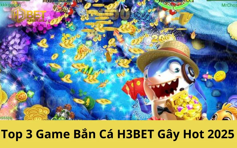 Top 3 Game Bắn Cá H3BET Gây Hot 2025