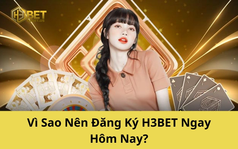 Vì Sao Nên Đăng Ký H3BET Ngay Hôm Nay?