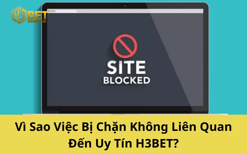 Vì Sao Việc Bị Chặn Không Liên Quan Đến Uy Tín H3BET